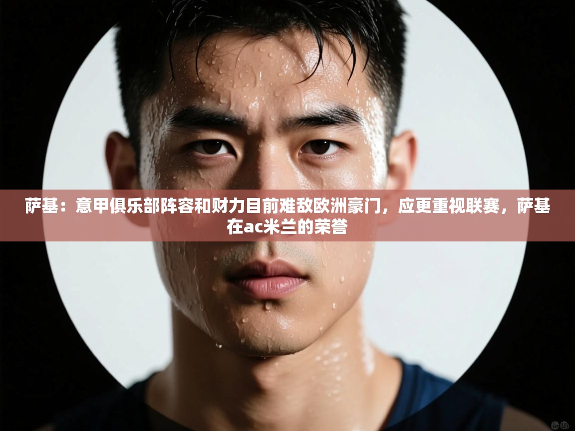 萨基:意甲俱乐部阵容和财力目前难敌欧洲豪门,应更重视联赛,萨基在ac米兰的荣誉 第1张