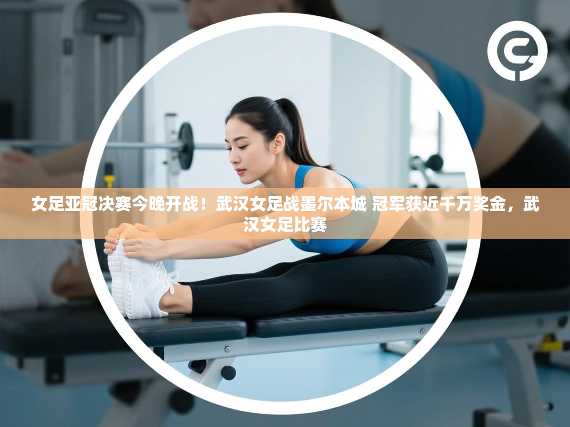女足亚冠决赛今晚开战!武汉女足战墨尔本城 冠军获近千万奖金,武汉女足比赛 第1张
