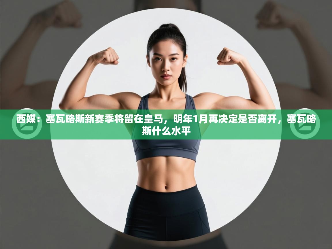 西媒：塞瓦略斯新赛季将留在皇马，明年1月再决定是否离开，塞瓦略斯什么水平  第1张