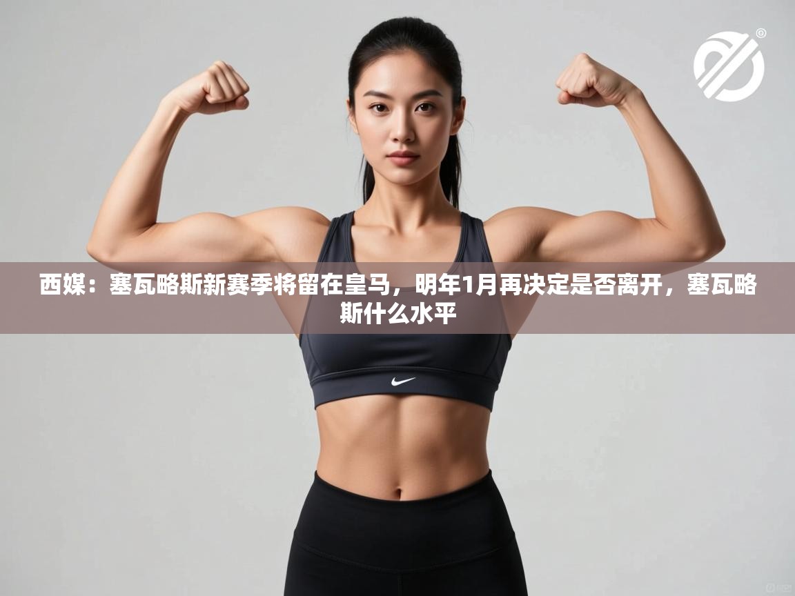 西媒：塞瓦略斯新赛季将留在皇马，明年1月再决定是否离开，塞瓦略斯什么水平  第2张